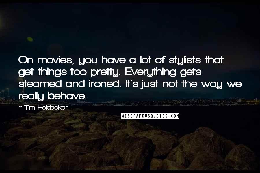 Tim Heidecker Quotes: On movies, you have a lot of stylists that get things too pretty. Everything gets steamed and ironed. It's just not the way we really behave.