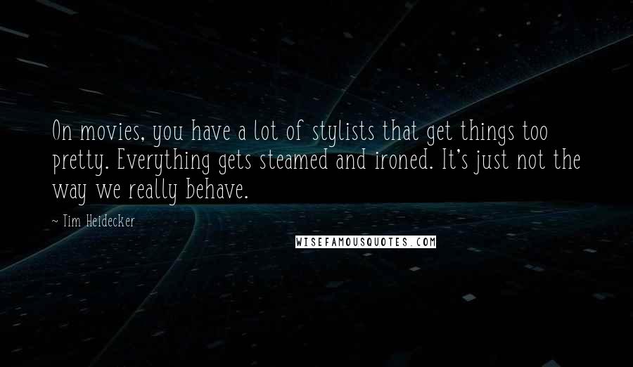 Tim Heidecker Quotes: On movies, you have a lot of stylists that get things too pretty. Everything gets steamed and ironed. It's just not the way we really behave.