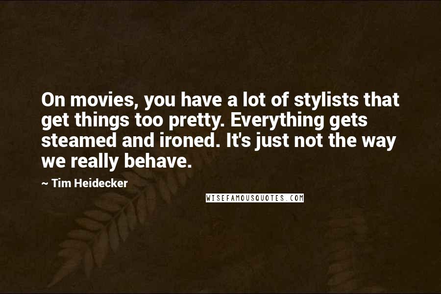 Tim Heidecker Quotes: On movies, you have a lot of stylists that get things too pretty. Everything gets steamed and ironed. It's just not the way we really behave.