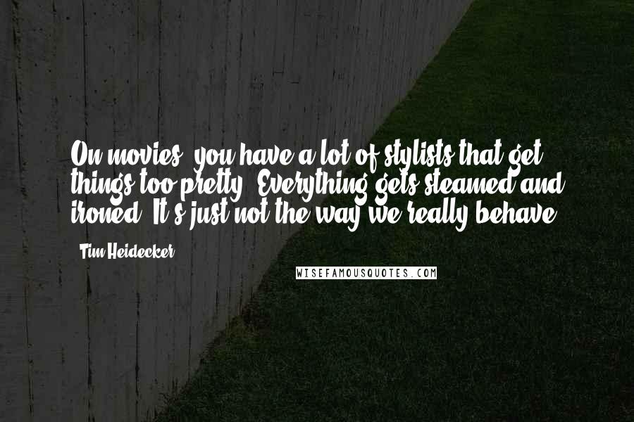 Tim Heidecker Quotes: On movies, you have a lot of stylists that get things too pretty. Everything gets steamed and ironed. It's just not the way we really behave.