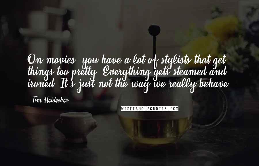 Tim Heidecker Quotes: On movies, you have a lot of stylists that get things too pretty. Everything gets steamed and ironed. It's just not the way we really behave.