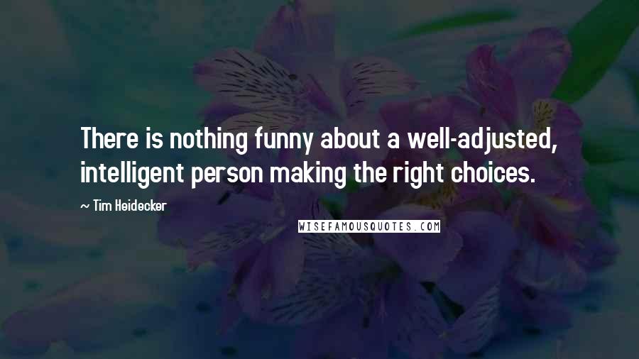 Tim Heidecker Quotes: There is nothing funny about a well-adjusted, intelligent person making the right choices.