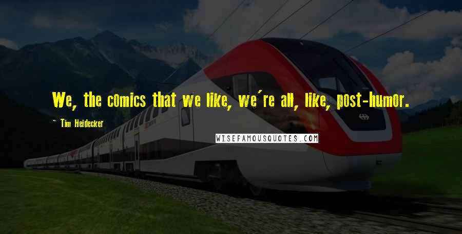 Tim Heidecker Quotes: We, the comics that we like, we're all, like, post-humor.