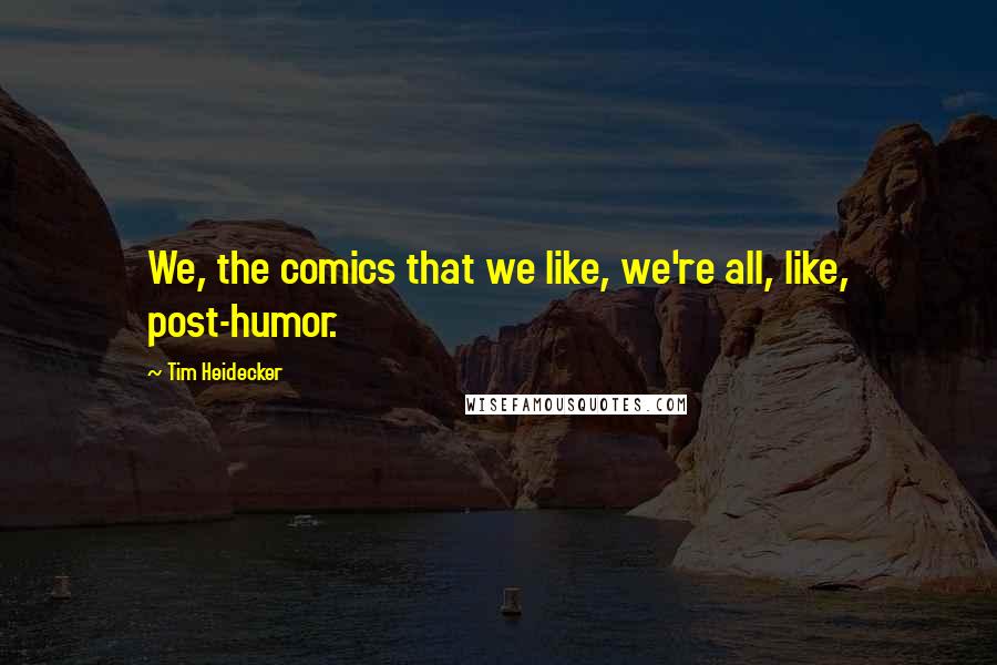 Tim Heidecker Quotes: We, the comics that we like, we're all, like, post-humor.