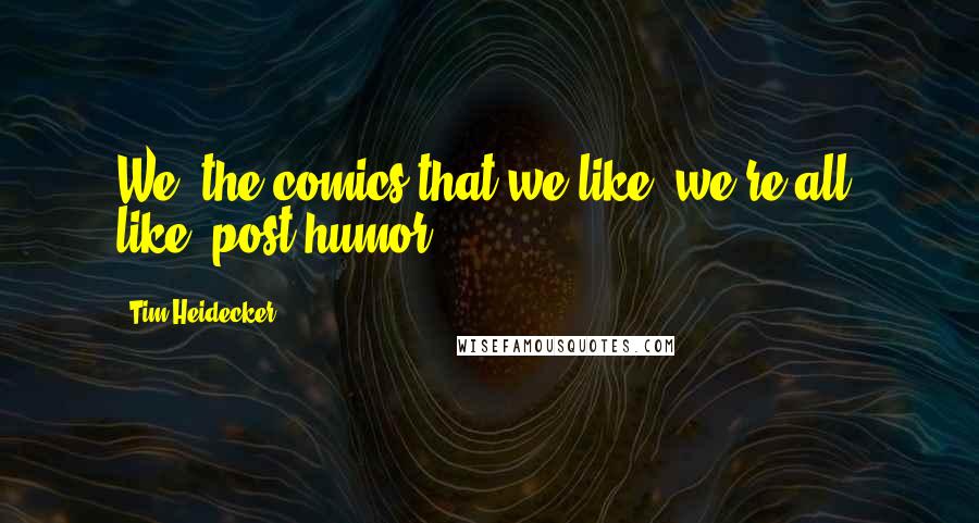 Tim Heidecker Quotes: We, the comics that we like, we're all, like, post-humor.