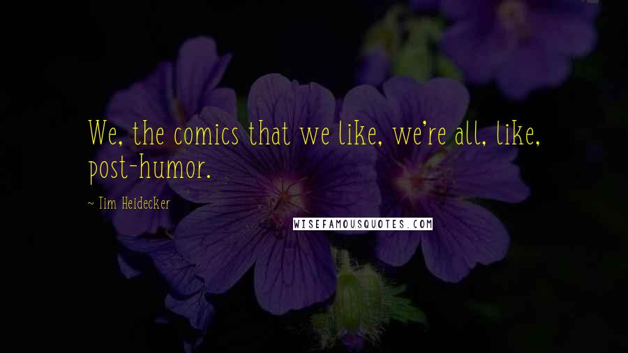 Tim Heidecker Quotes: We, the comics that we like, we're all, like, post-humor.