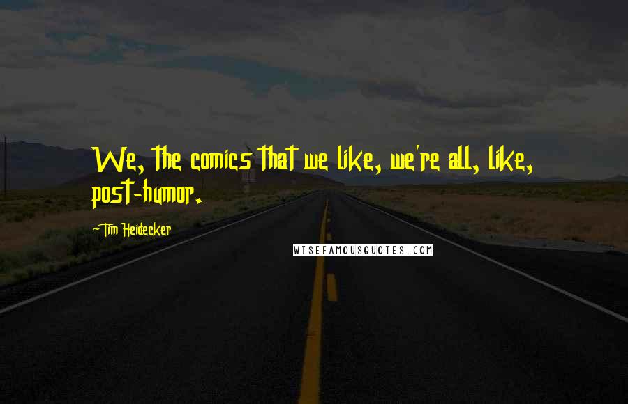 Tim Heidecker Quotes: We, the comics that we like, we're all, like, post-humor.