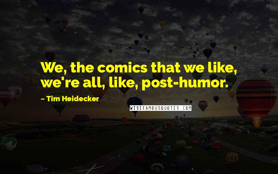 Tim Heidecker Quotes: We, the comics that we like, we're all, like, post-humor.