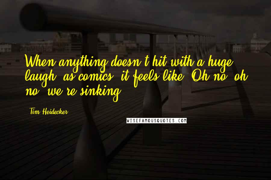 Tim Heidecker Quotes: When anything doesn't hit with a huge laugh, as comics, it feels like, Oh no, oh no, we're sinking.