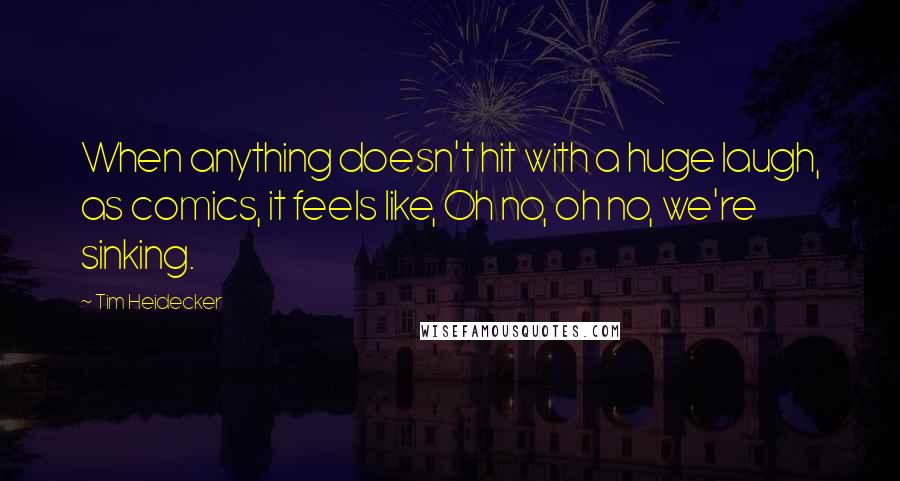 Tim Heidecker Quotes: When anything doesn't hit with a huge laugh, as comics, it feels like, Oh no, oh no, we're sinking.