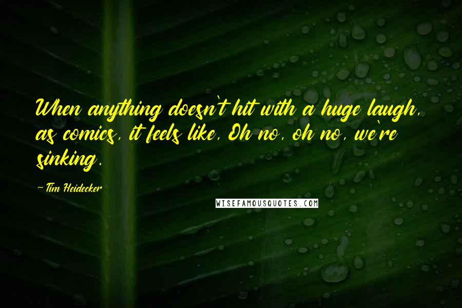 Tim Heidecker Quotes: When anything doesn't hit with a huge laugh, as comics, it feels like, Oh no, oh no, we're sinking.