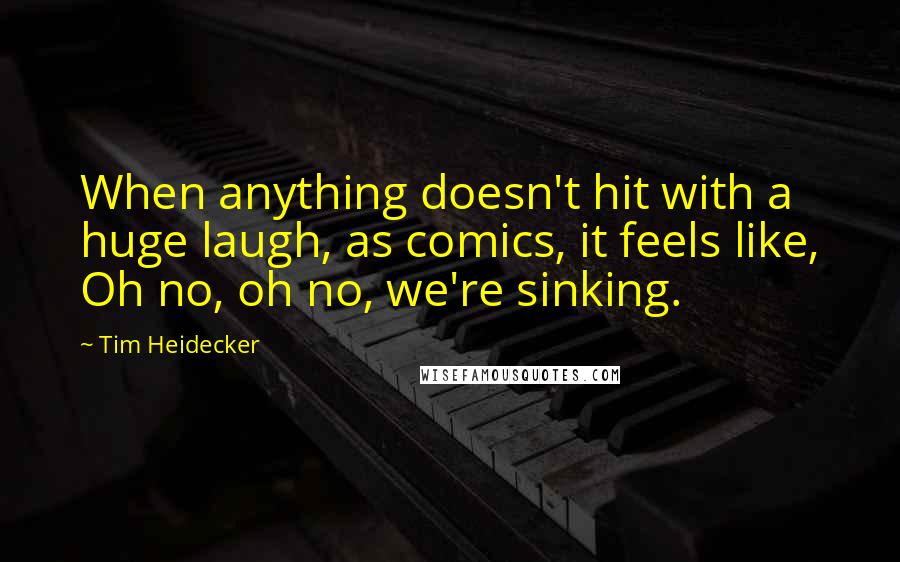Tim Heidecker Quotes: When anything doesn't hit with a huge laugh, as comics, it feels like, Oh no, oh no, we're sinking.