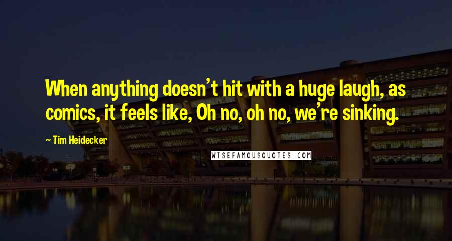 Tim Heidecker Quotes: When anything doesn't hit with a huge laugh, as comics, it feels like, Oh no, oh no, we're sinking.