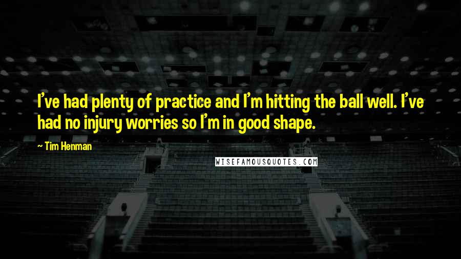 Tim Henman Quotes: I've had plenty of practice and I'm hitting the ball well. I've had no injury worries so I'm in good shape.