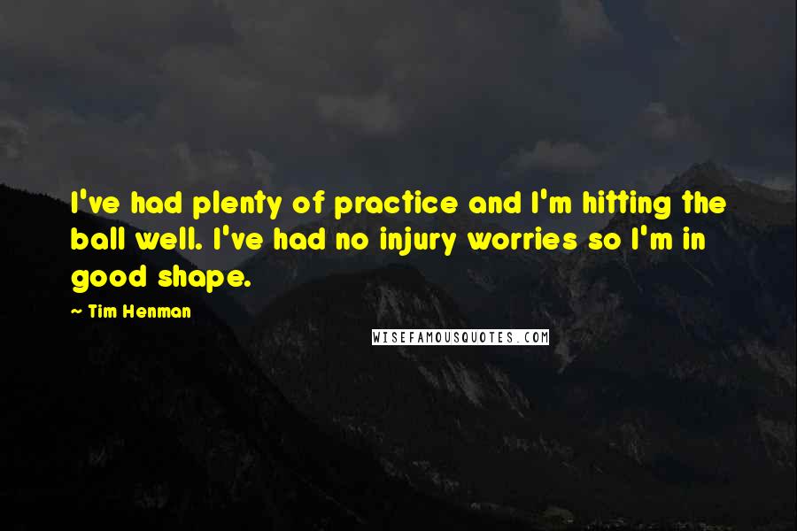 Tim Henman Quotes: I've had plenty of practice and I'm hitting the ball well. I've had no injury worries so I'm in good shape.