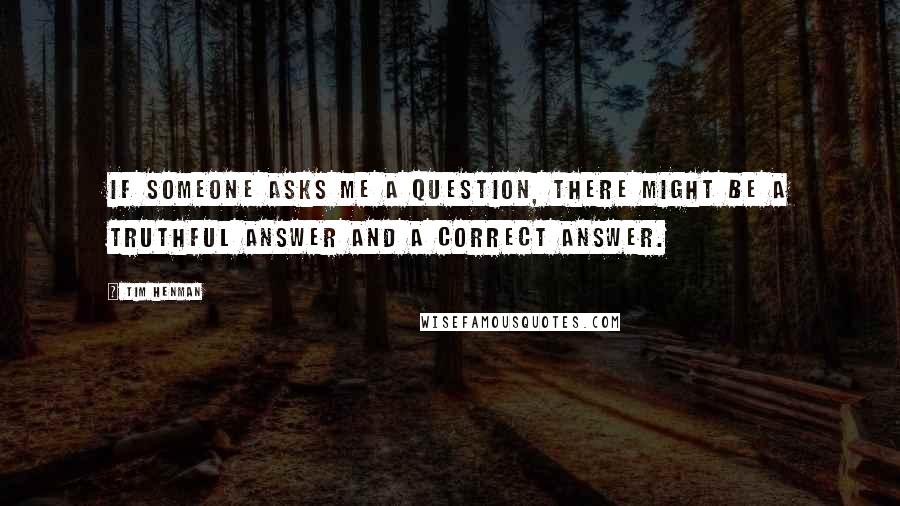 Tim Henman Quotes: If someone asks me a question, there might be a truthful answer and a correct answer.