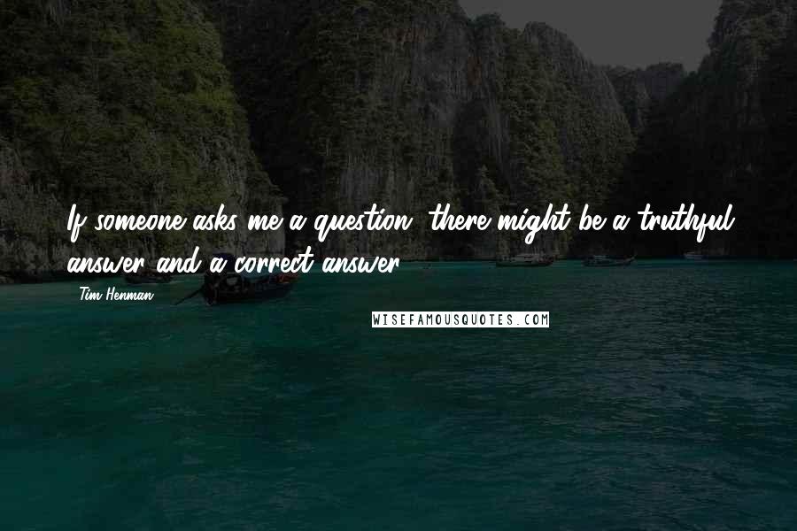 Tim Henman Quotes: If someone asks me a question, there might be a truthful answer and a correct answer.