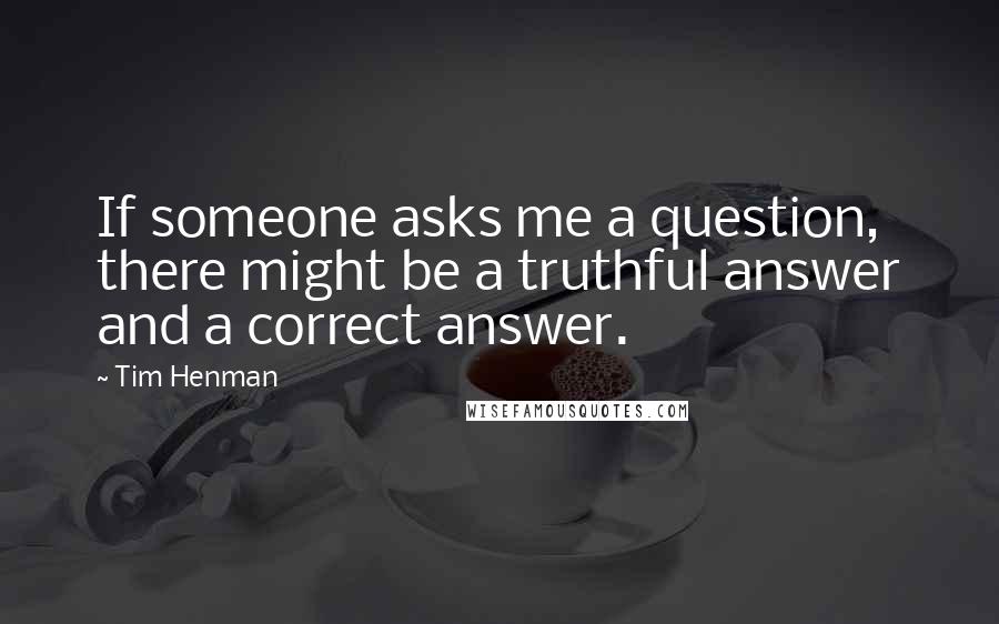 Tim Henman Quotes: If someone asks me a question, there might be a truthful answer and a correct answer.