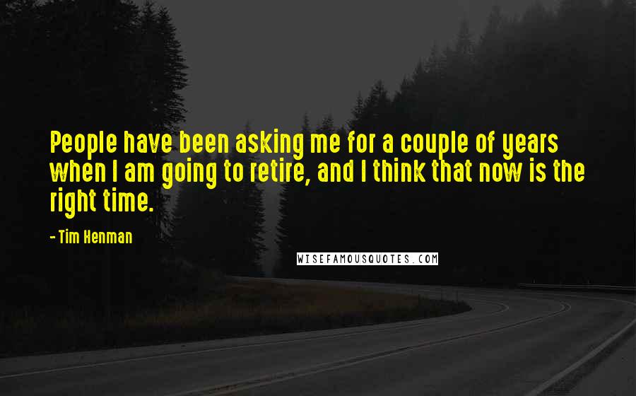 Tim Henman Quotes: People have been asking me for a couple of years when I am going to retire, and I think that now is the right time.