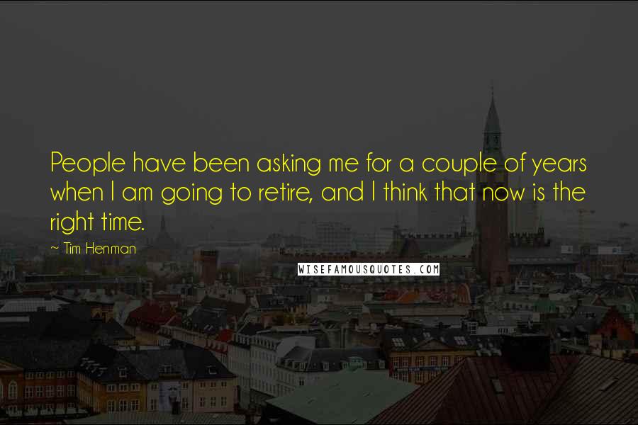 Tim Henman Quotes: People have been asking me for a couple of years when I am going to retire, and I think that now is the right time.