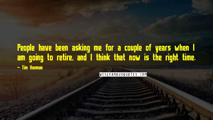 Tim Henman Quotes: People have been asking me for a couple of years when I am going to retire, and I think that now is the right time.