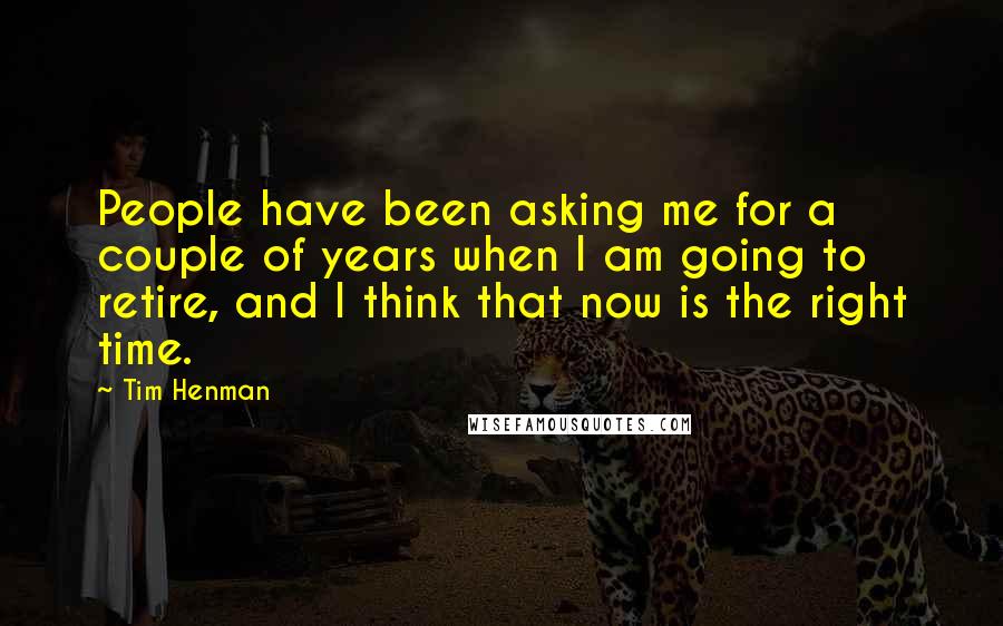 Tim Henman Quotes: People have been asking me for a couple of years when I am going to retire, and I think that now is the right time.