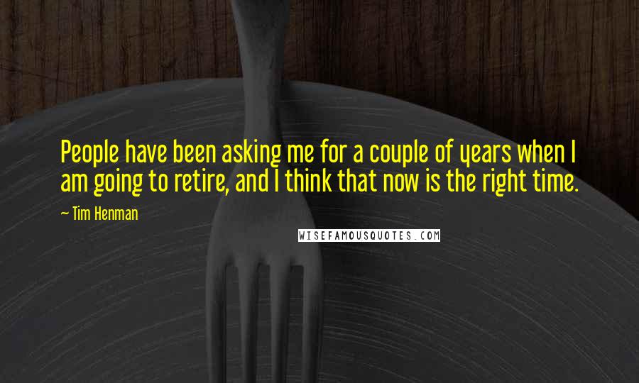 Tim Henman Quotes: People have been asking me for a couple of years when I am going to retire, and I think that now is the right time.