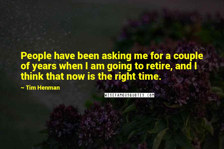 Tim Henman Quotes: People have been asking me for a couple of years when I am going to retire, and I think that now is the right time.