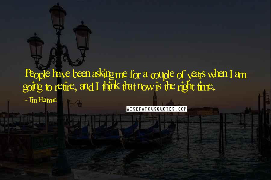 Tim Henman Quotes: People have been asking me for a couple of years when I am going to retire, and I think that now is the right time.