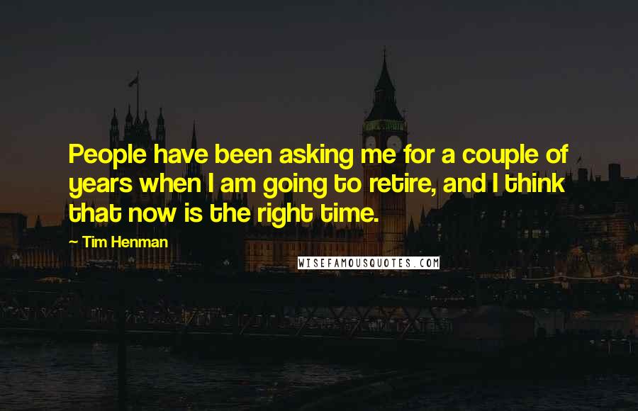 Tim Henman Quotes: People have been asking me for a couple of years when I am going to retire, and I think that now is the right time.