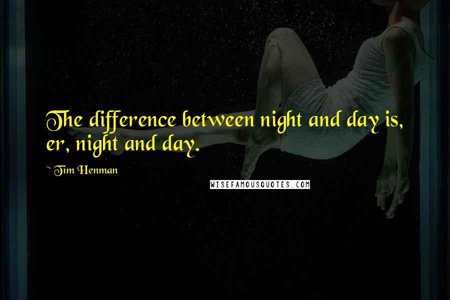 Tim Henman Quotes: The difference between night and day is, er, night and day.