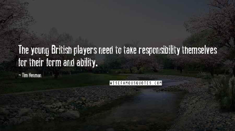 Tim Henman Quotes: The young British players need to take responsibility themselves for their form and ability.