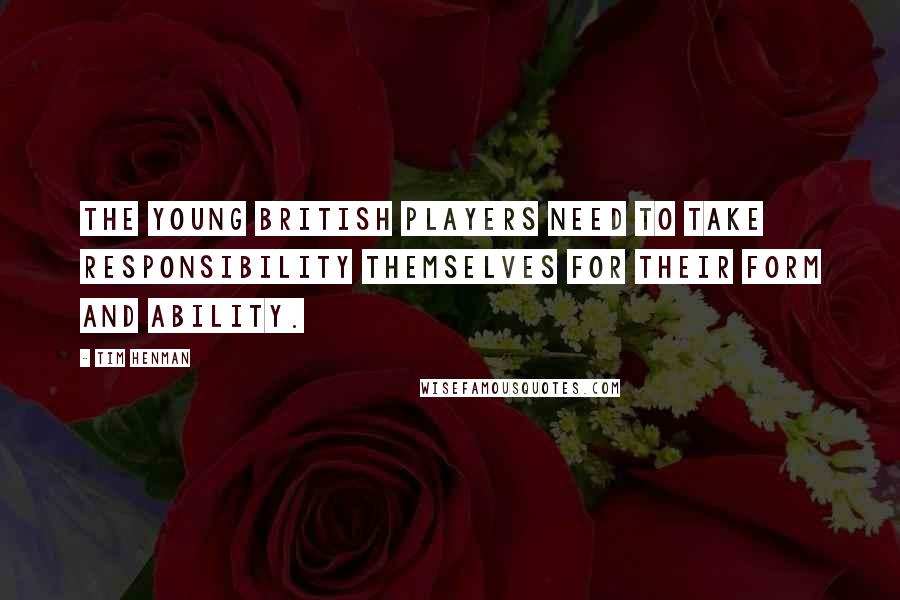 Tim Henman Quotes: The young British players need to take responsibility themselves for their form and ability.