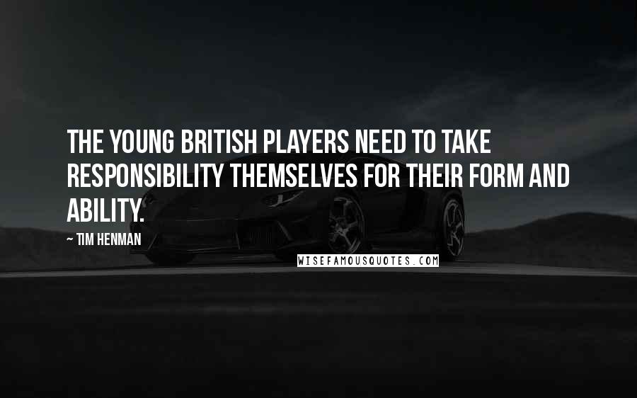Tim Henman Quotes: The young British players need to take responsibility themselves for their form and ability.