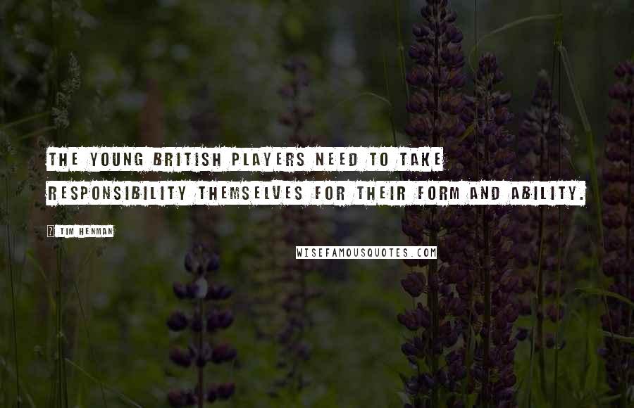 Tim Henman Quotes: The young British players need to take responsibility themselves for their form and ability.