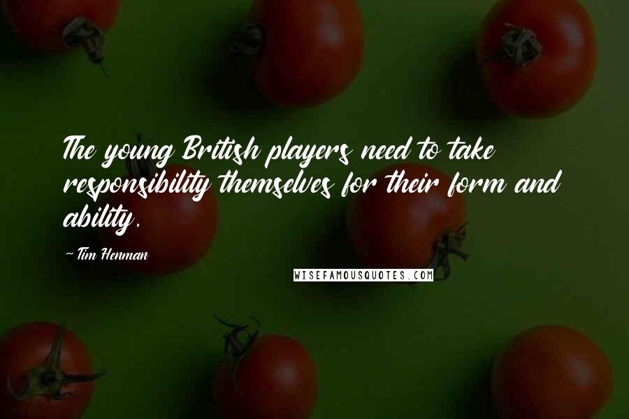 Tim Henman Quotes: The young British players need to take responsibility themselves for their form and ability.