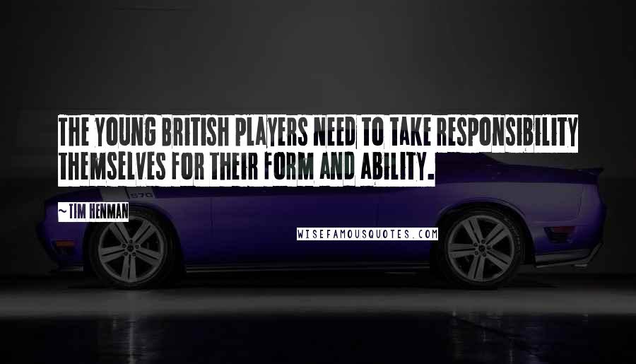 Tim Henman Quotes: The young British players need to take responsibility themselves for their form and ability.