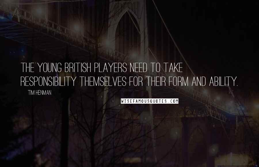 Tim Henman Quotes: The young British players need to take responsibility themselves for their form and ability.