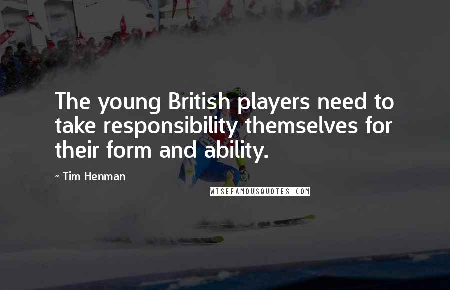 Tim Henman Quotes: The young British players need to take responsibility themselves for their form and ability.