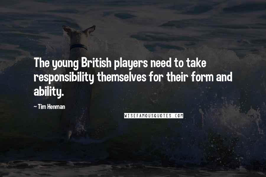 Tim Henman Quotes: The young British players need to take responsibility themselves for their form and ability.