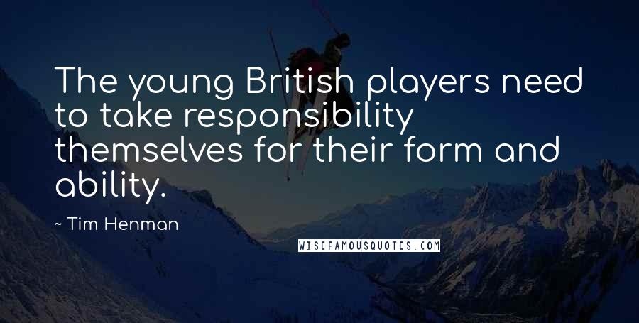 Tim Henman Quotes: The young British players need to take responsibility themselves for their form and ability.