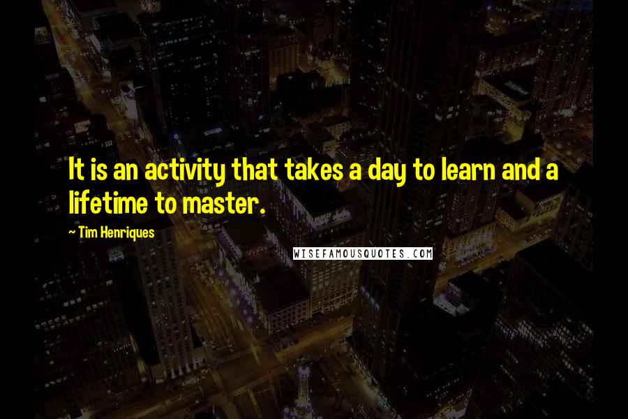 Tim Henriques Quotes: It is an activity that takes a day to learn and a lifetime to master.
