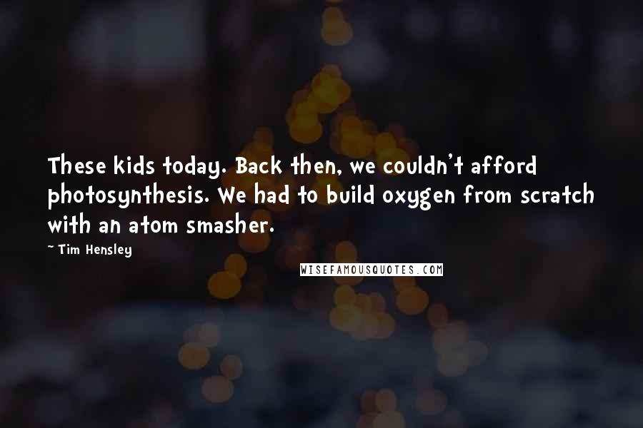 Tim Hensley Quotes: These kids today. Back then, we couldn't afford photosynthesis. We had to build oxygen from scratch with an atom smasher.