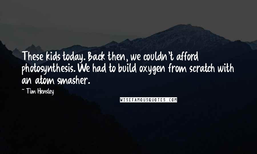 Tim Hensley Quotes: These kids today. Back then, we couldn't afford photosynthesis. We had to build oxygen from scratch with an atom smasher.