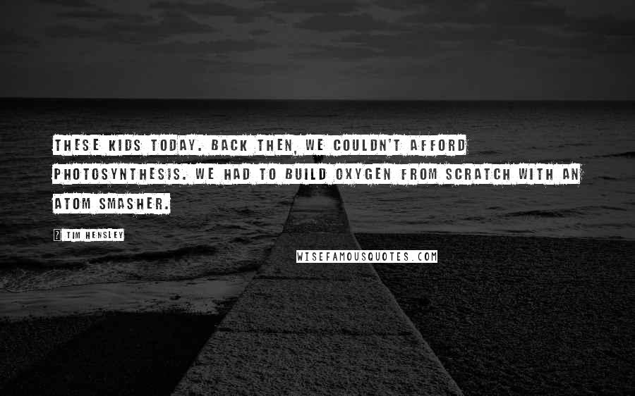 Tim Hensley Quotes: These kids today. Back then, we couldn't afford photosynthesis. We had to build oxygen from scratch with an atom smasher.