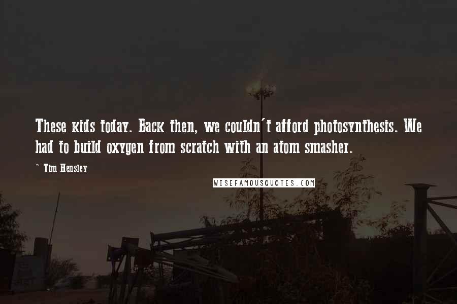 Tim Hensley Quotes: These kids today. Back then, we couldn't afford photosynthesis. We had to build oxygen from scratch with an atom smasher.