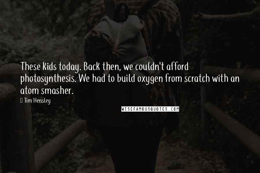 Tim Hensley Quotes: These kids today. Back then, we couldn't afford photosynthesis. We had to build oxygen from scratch with an atom smasher.