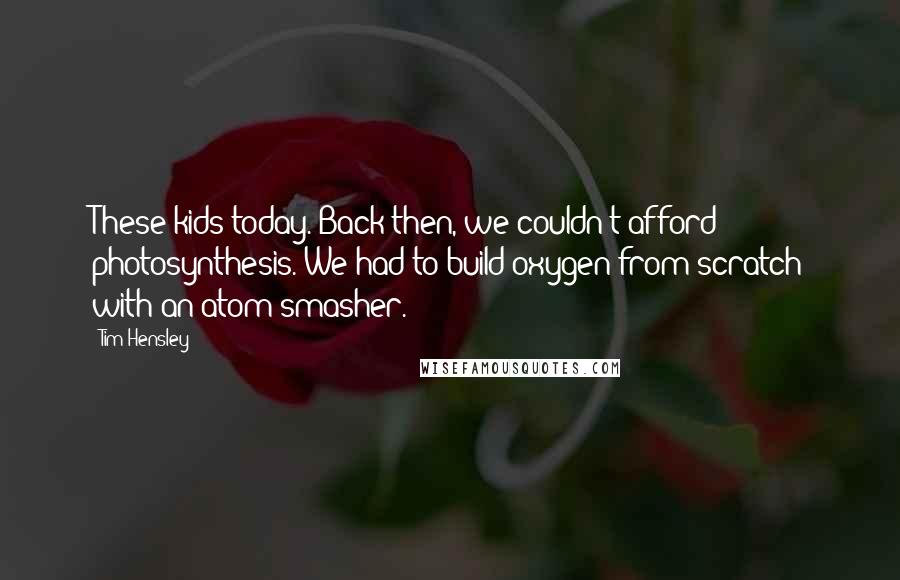 Tim Hensley Quotes: These kids today. Back then, we couldn't afford photosynthesis. We had to build oxygen from scratch with an atom smasher.