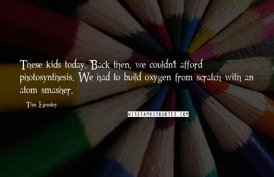 Tim Hensley Quotes: These kids today. Back then, we couldn't afford photosynthesis. We had to build oxygen from scratch with an atom smasher.