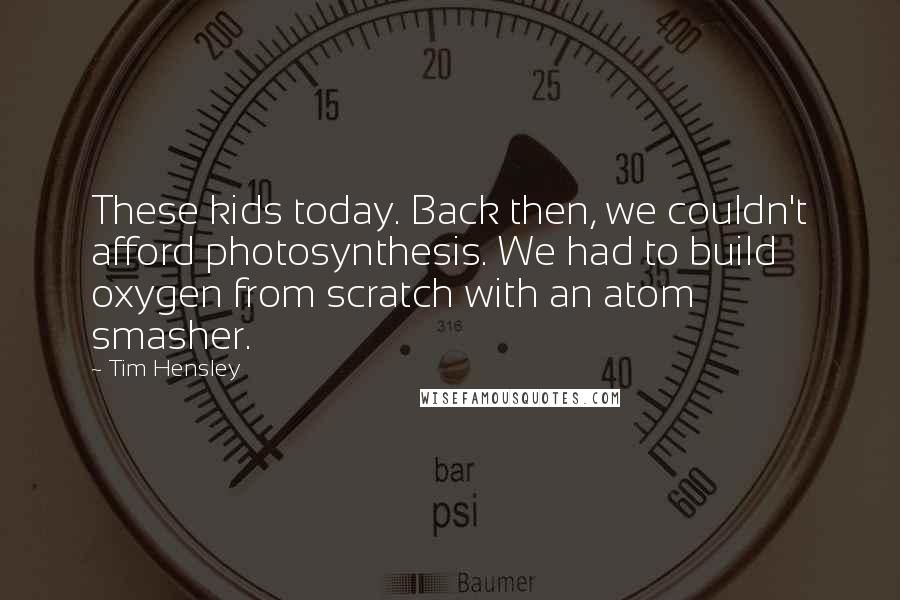 Tim Hensley Quotes: These kids today. Back then, we couldn't afford photosynthesis. We had to build oxygen from scratch with an atom smasher.